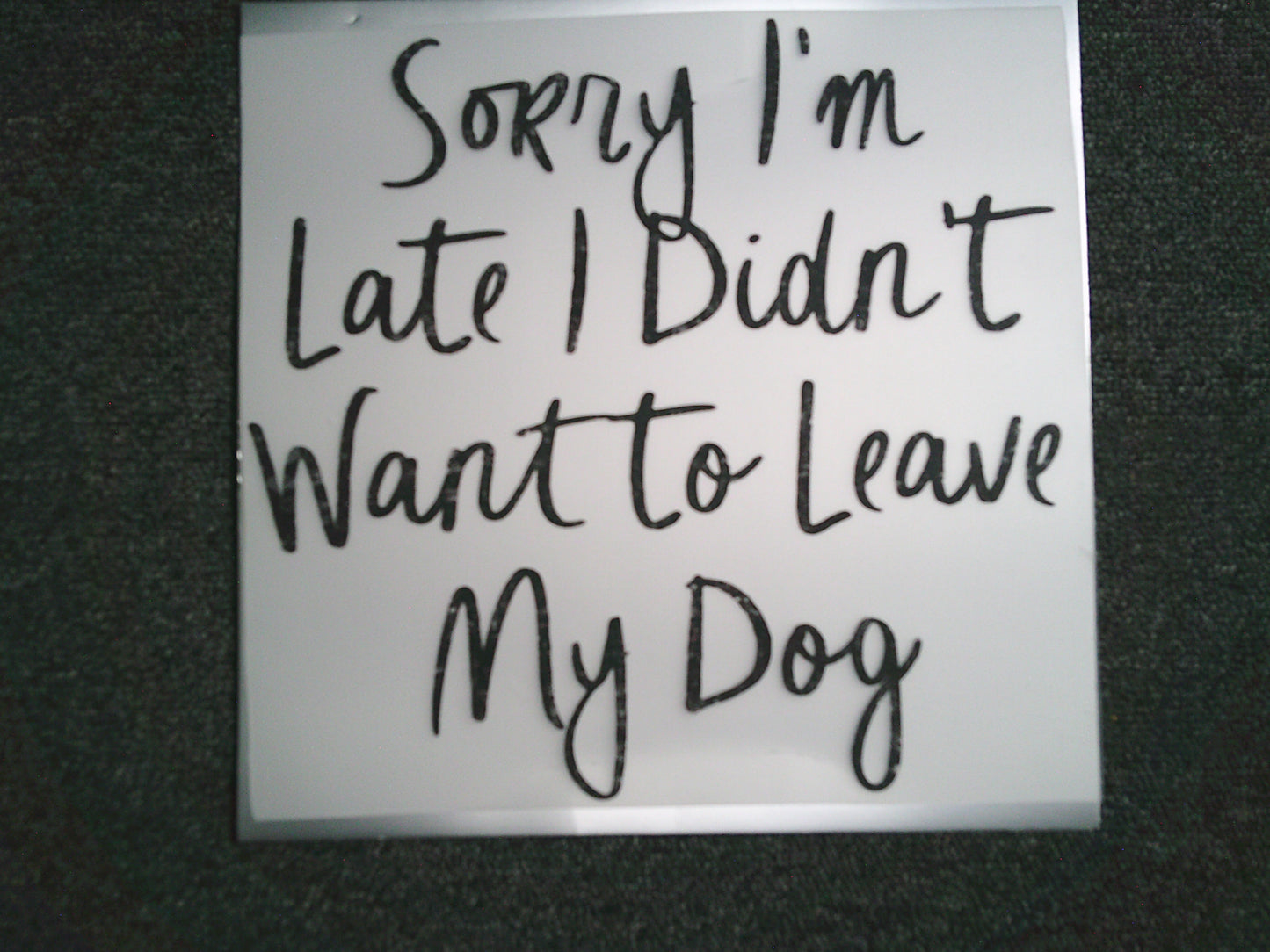 Sorry I'm late I didn't want to leave my Dog (MUST BE ADDED TO SHIRT)