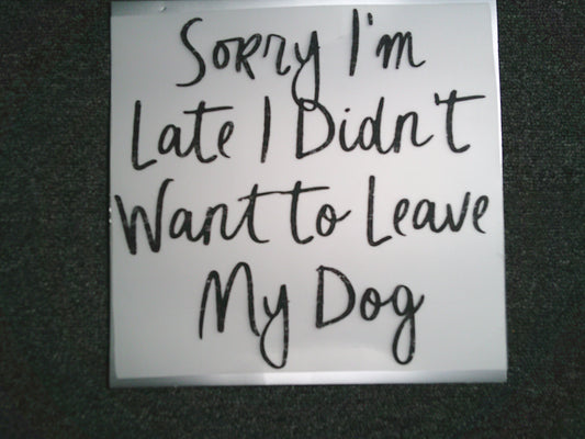 Sorry I'm late I didn't want to leave my Dog (MUST BE ADDED TO SHIRT)